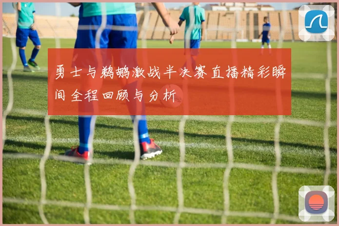 勇士与鹈鹕激战半决赛直播精彩瞬间全程回顾与分析