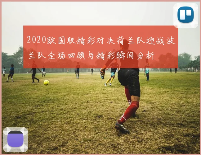 2020欧国联精彩对决荷兰队迎战波兰队全场回顾与精彩瞬间分析