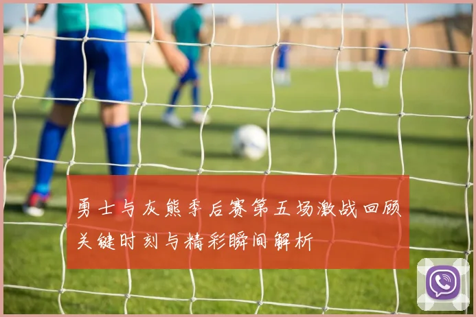 勇士与灰熊季后赛第五场激战回顾关键时刻与精彩瞬间解析