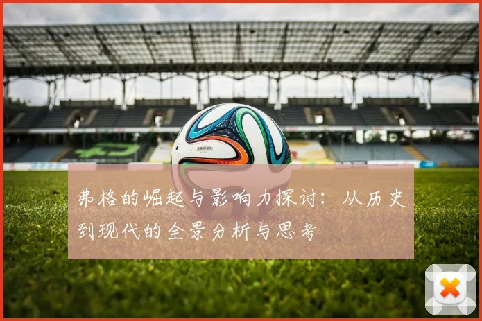 弗格的崛起与影响力探讨：从历史到现代的全景分析与思考