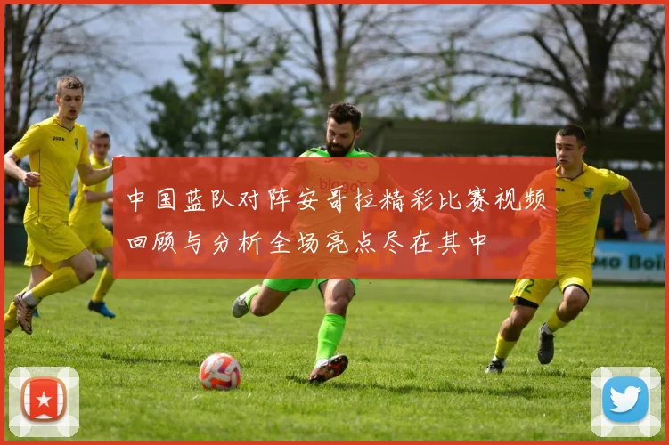 中国蓝队对阵安哥拉精彩比赛视频回顾与分析全场亮点尽在其中