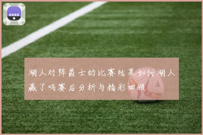 湖人对阵爵士的比赛结果如何湖人赢了吗赛后分析与精彩回顾