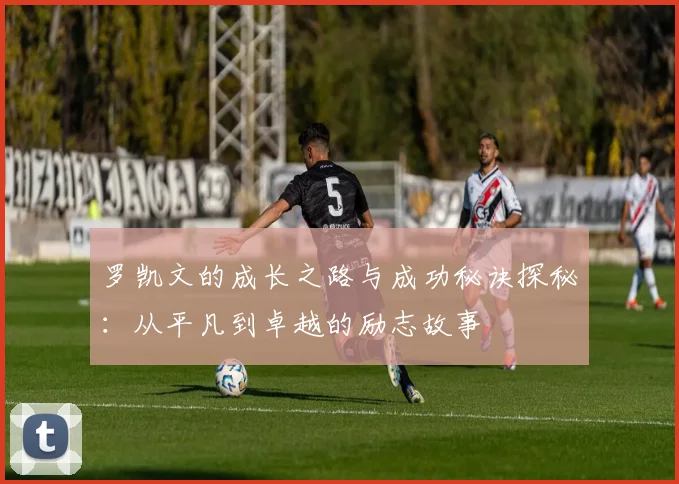 罗凯文的成长之路与成功秘诀探秘：从平凡到卓越的励志故事
