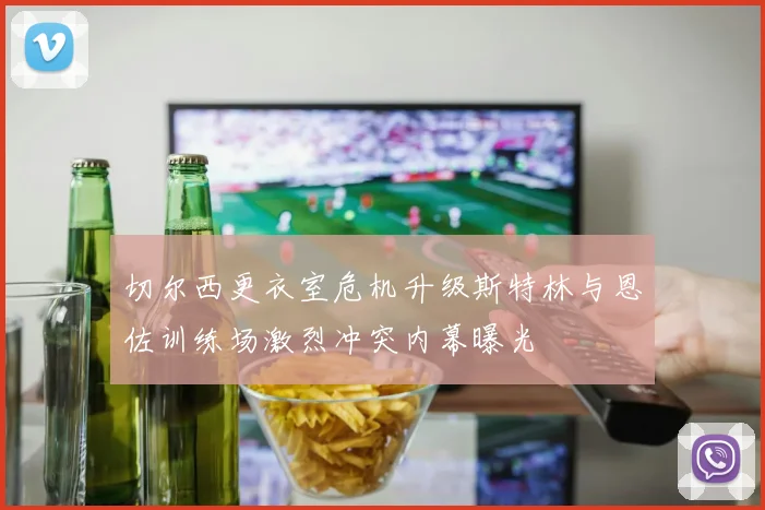 切尔西更衣室危机升级斯特林与恩佐训练场激烈冲突内幕曝光