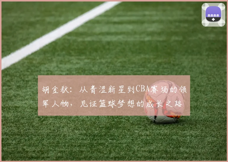 胡金秋：从青涩新星到CBA赛场的领军人物，见证篮球梦想的成长之路