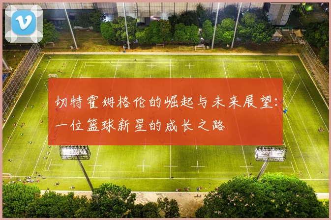 切特霍姆格伦的崛起与未来展望：一位篮球新星的成长之路
