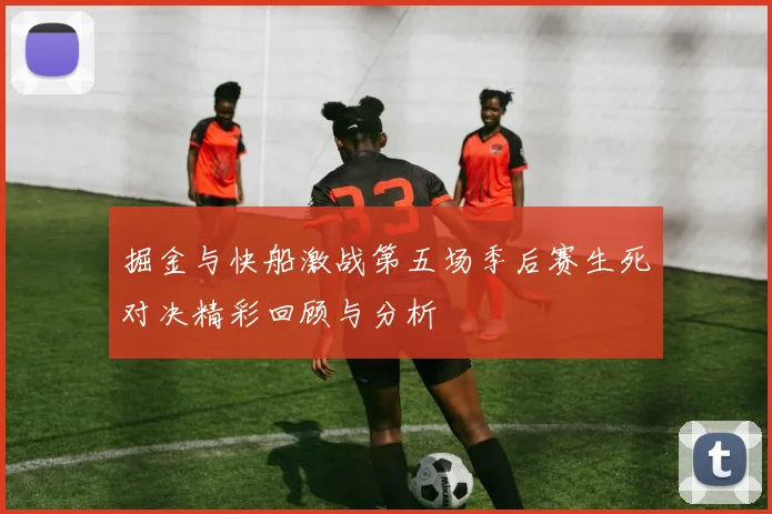 掘金与快船激战第五场季后赛生死对决精彩回顾与分析