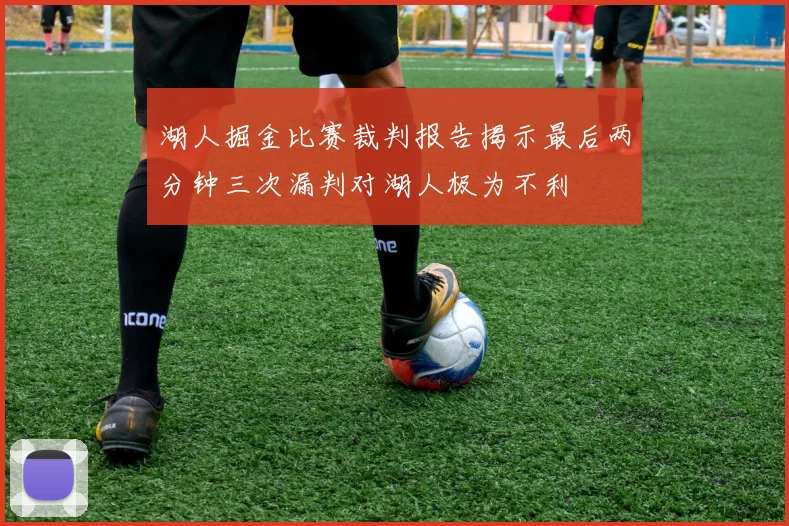 湖人掘金比赛裁判报告揭示最后两分钟三次漏判对湖人极为不利