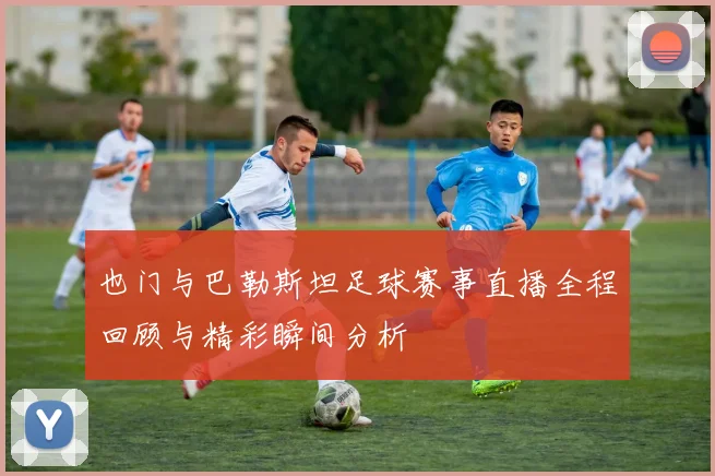 也门与巴勒斯坦足球赛事直播全程回顾与精彩瞬间分析