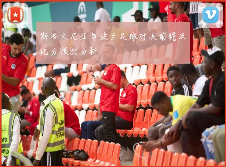 斯洛文尼亚与波兰足球对决前瞻及比分预测分析