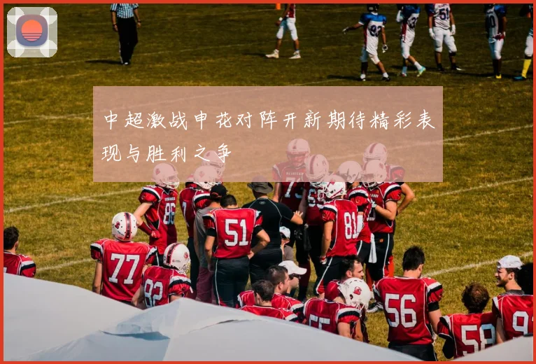 中超激战申花对阵开新期待精彩表现与胜利之争