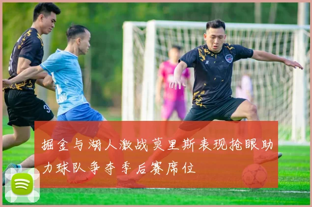 掘金与湖人激战莫里斯表现抢眼助力球队争夺季后赛席位