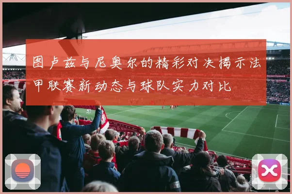 图卢兹与尼奥尔的精彩对决揭示法甲联赛新动态与球队实力对比