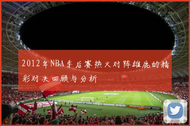2012年NBA季后赛热火对阵雄鹿的精彩对决回顾与分析