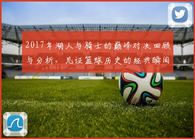 2017年湖人与骑士的巅峰对决回顾与分析，见证篮球历史的经典瞬间