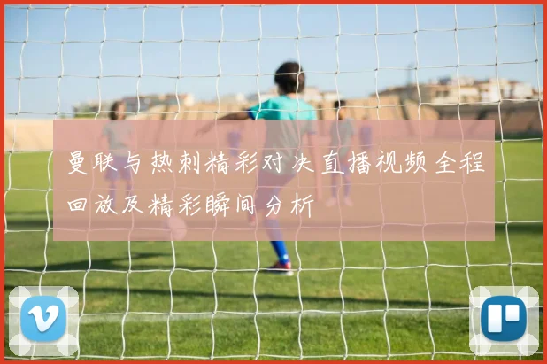 曼联与热刺精彩对决直播视频全程回放及精彩瞬间分析