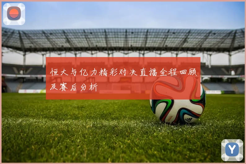 恒大与亿力精彩对决直播全程回顾及赛后分析