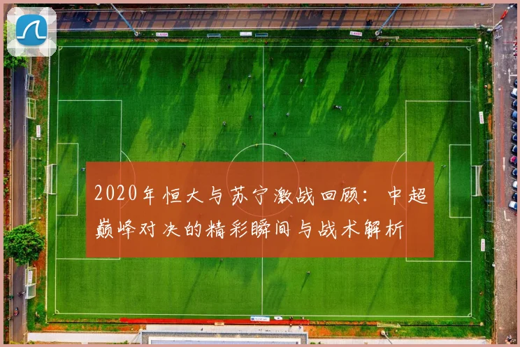 2020年恒大与苏宁激战回顾：中超巅峰对决的精彩瞬间与战术解析