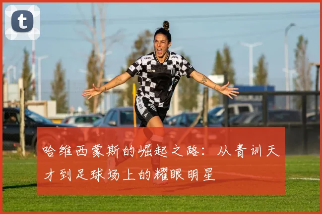 哈维西蒙斯的崛起之路：从青训天才到足球场上的耀眼明星