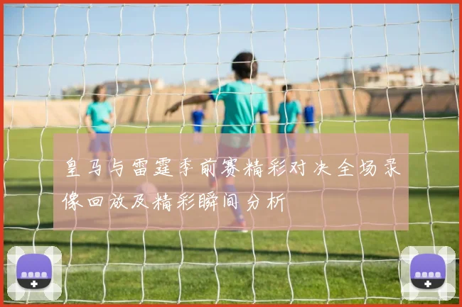 皇马与雷霆季前赛精彩对决全场录像回放及精彩瞬间分析