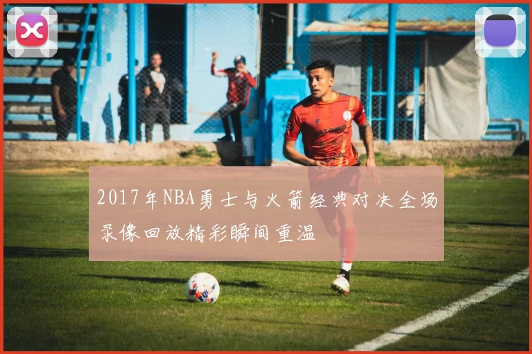 2017年NBA勇士与火箭经典对决全场录像回放精彩瞬间重温