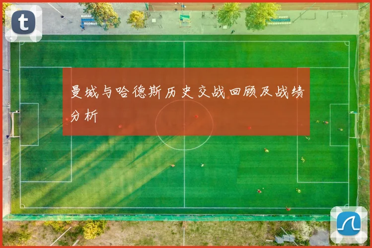 曼城与哈德斯历史交战回顾及战绩分析