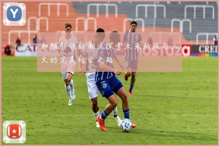 加维引领新潮流探索未来科技与人文的完美结合之路