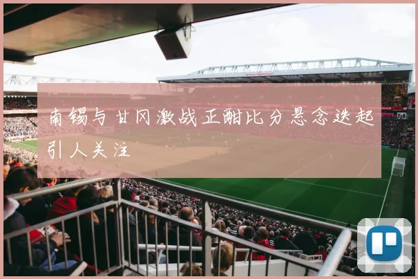 南锡与甘冈激战正酣比分悬念迭起引人关注