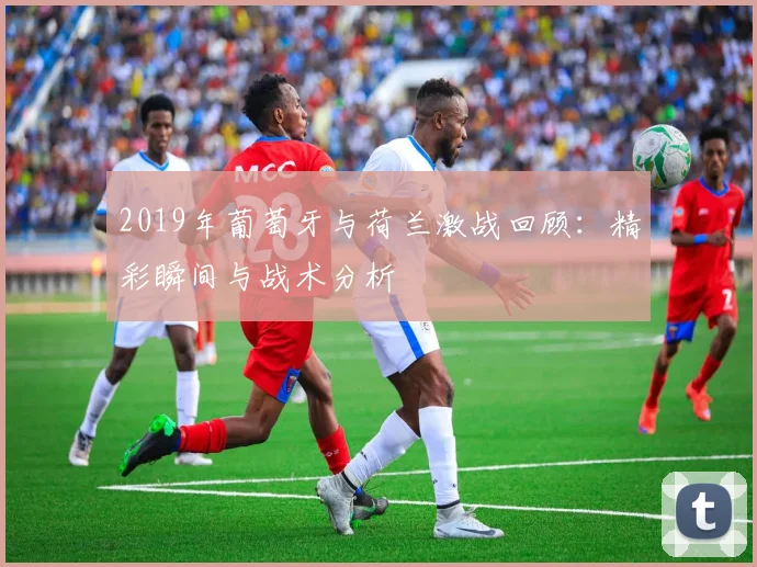 2019年葡萄牙与荷兰激战回顾：精彩瞬间与战术分析