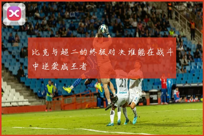 比克与超二的终极对决谁能在战斗中逆袭成王者