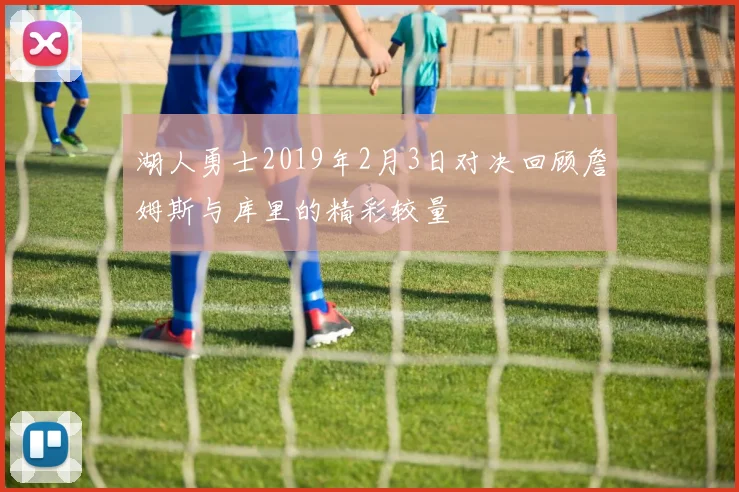 湖人勇士2019年2月3日对决回顾詹姆斯与库里的精彩较量
