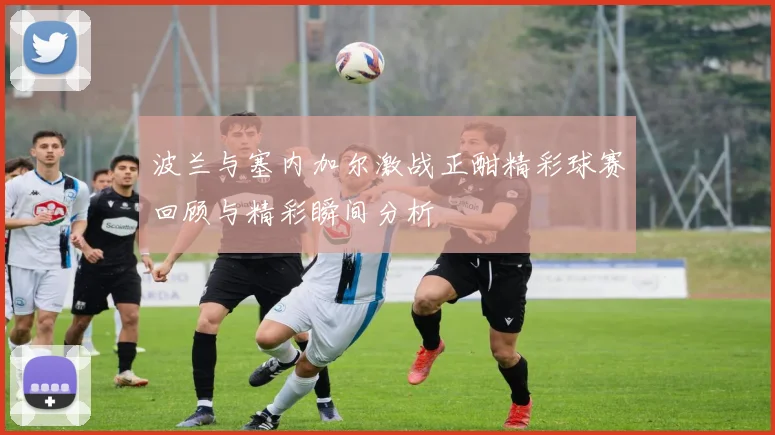 波兰与塞内加尔激战正酣精彩球赛回顾与精彩瞬间分析