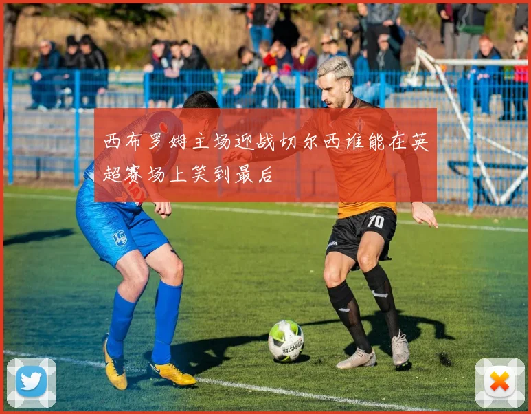 西布罗姆主场迎战切尔西谁能在英超赛场上笑到最后