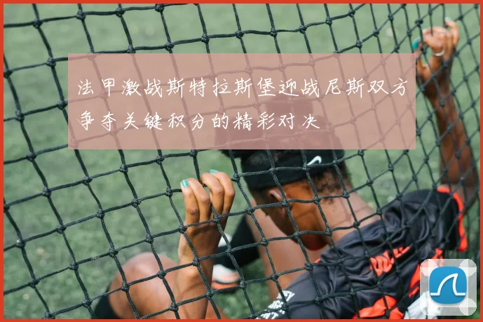 法甲激战斯特拉斯堡迎战尼斯双方争夺关键积分的精彩对决