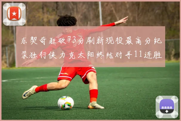 东契奇狂砍73分刷新现役最高分纪录独行侠力克太阳终结对手11连胜