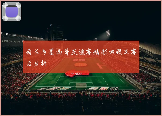 荷兰与墨西哥友谊赛精彩回顾及赛后分析