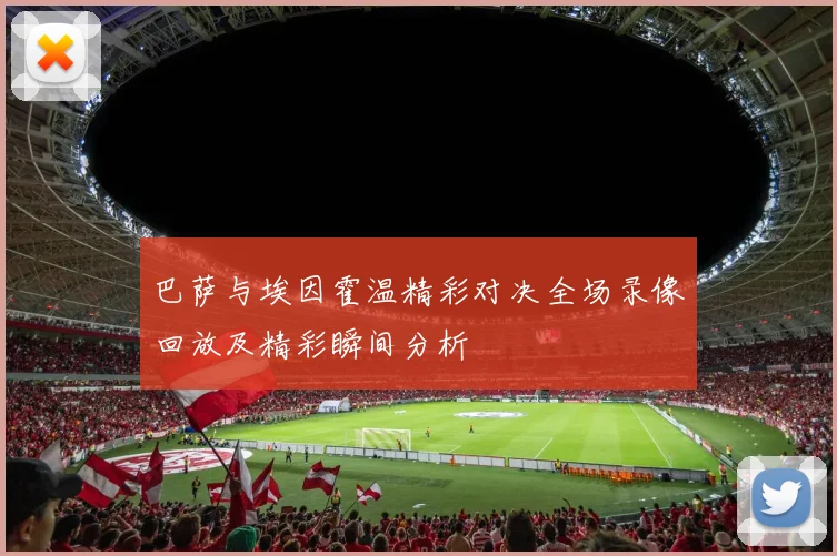 巴萨与埃因霍温精彩对决全场录像回放及精彩瞬间分析