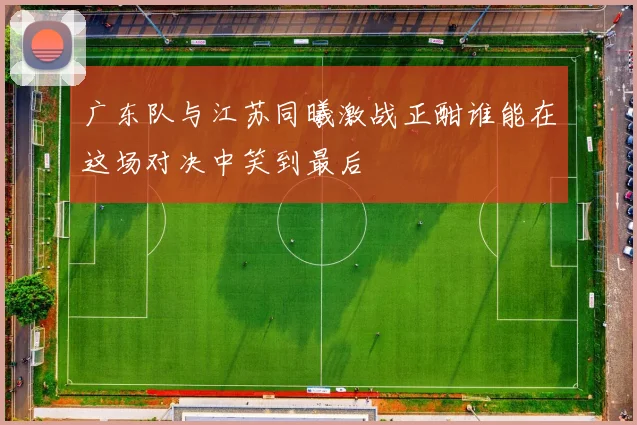 广东队与江苏同曦激战正酣谁能在这场对决中笑到最后