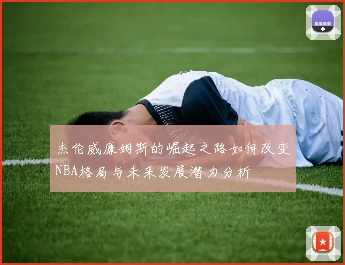杰伦威廉姆斯的崛起之路如何改变NBA格局与未来发展潜力分析