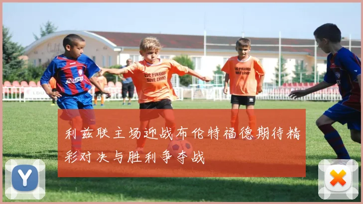 利兹联主场迎战布伦特福德期待精彩对决与胜利争夺战