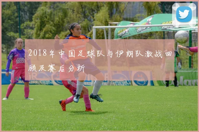 2018年中国足球队与伊朗队激战回顾及赛后分析