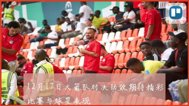 12月17日火箭队对决劲敌期待精彩比赛与球星表现