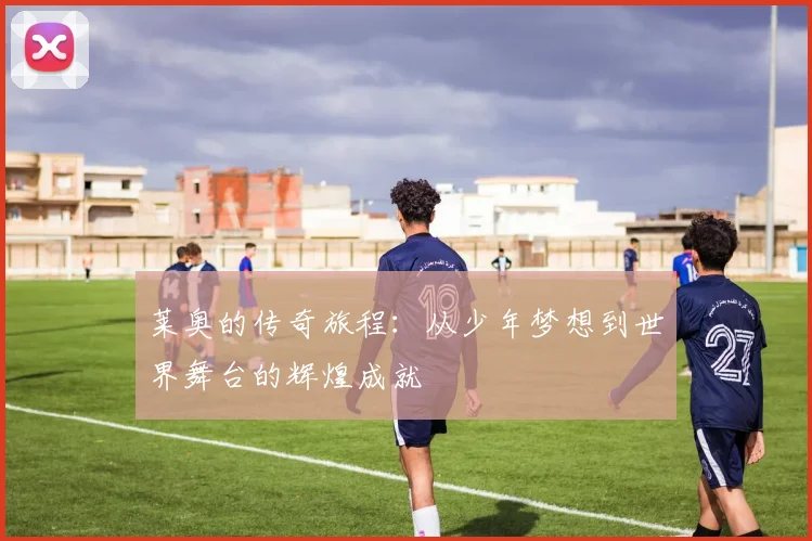 莱奥的传奇旅程：从少年梦想到世界舞台的辉煌成就