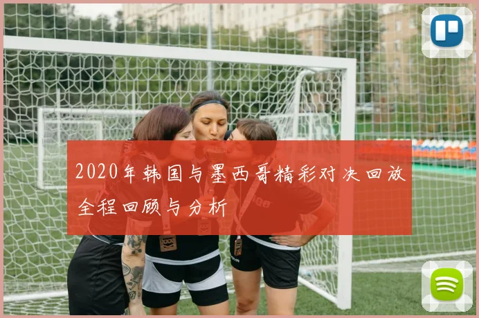 2020年韩国与墨西哥精彩对决回放全程回顾与分析